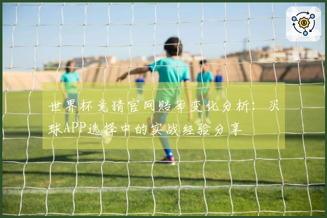 世界杯竞猜官网赔率变化分析：买球APP选择中的实战经验分享