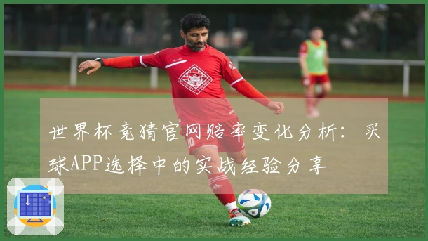 世界杯竞猜官网赔率变化分析：买球APP选择中的实战经验分享