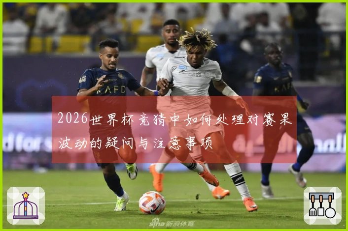 2026世界杯竞猜中如何处理对赛果波动的疑问与注意事项