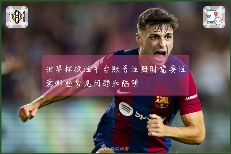世界杯投注平台账号注册时需要注意哪些常见问题和陷阱