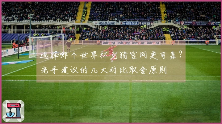 选择哪个世界杯竞猜官网更可靠？老手建议的几大对比取舍原则