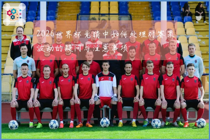 2026世界杯竞猜中如何处理对赛果波动的疑问与注意事项